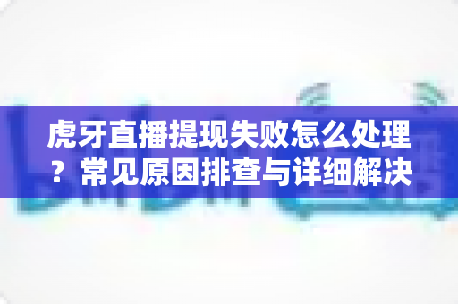 虎牙直播提现失败怎么处理?常见原因排查与详细解决方案全攻略 虎牙直播提现失败怎么处理?常见原因排查与详细解决方案全攻略
