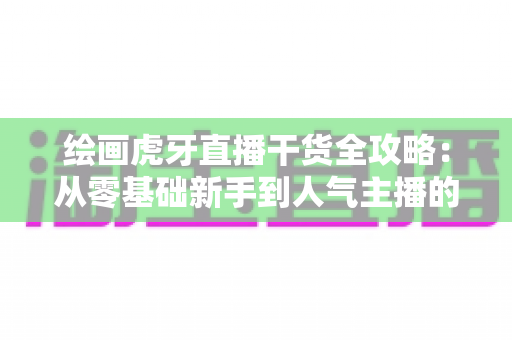 绘画虎牙直播干货全攻略：从零基础新手到人气主播的实战指南