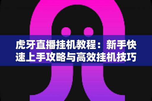 虎牙直播挂机教程：新手快速上手攻略与高效挂机技巧全解析