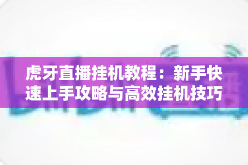 虎牙直播挂机教程：新手快速上手攻略与高效挂机技巧全解析