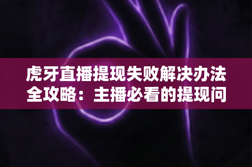 虎牙直播提现失败解决办法全攻略:主播必看的提现问题排查与处理指南 虎牙直播提现失败解决办法全攻略:主播必看的提现问题排查与处理指南
