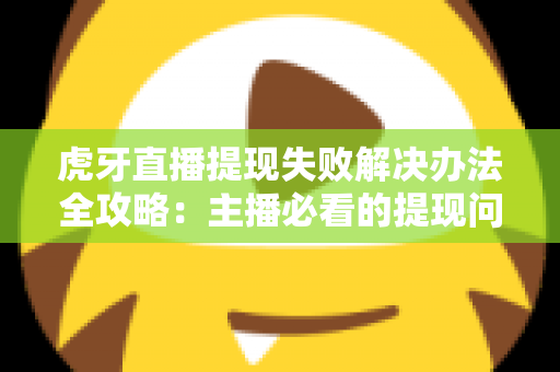 虎牙直播提现失败解决办法全攻略：主播必看的提现问题排查与处理指南