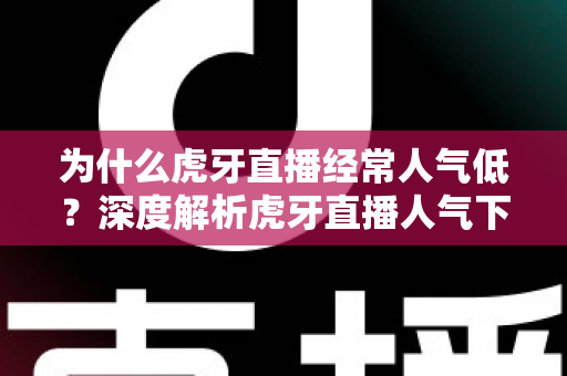 为什么虎牙直播经常人气低？深度解析虎牙直播人气下滑的背后原因与破局之道