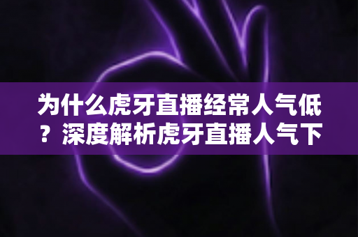 为什么虎牙直播经常人气低？深度解析虎牙直播人气下滑的背后原因与破局之道
