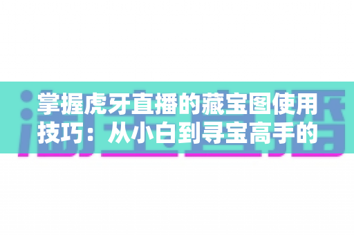 掌握虎牙直播的藏宝图使用技巧：从小白到寻宝高手的全方位实战指南