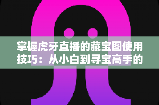 掌握虎牙直播的藏宝图使用技巧：从小白到寻宝高手的全方位实战指南
