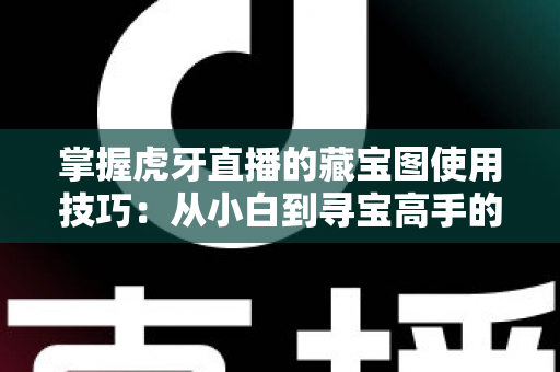 掌握虎牙直播的藏宝图使用技巧：从小白到寻宝高手的全方位实战指南