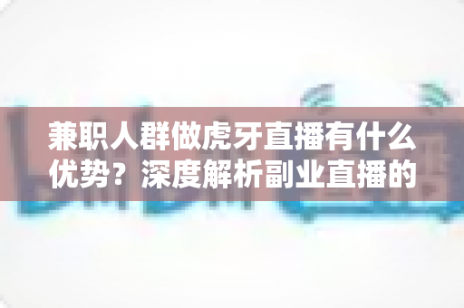 兼职人群做虎牙直播有什么优势？深度解析副业直播的机遇与价值