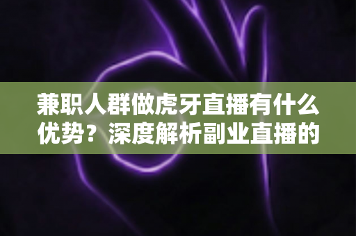 兼职人群做虎牙直播有什么优势？深度解析副业直播的机遇与价值