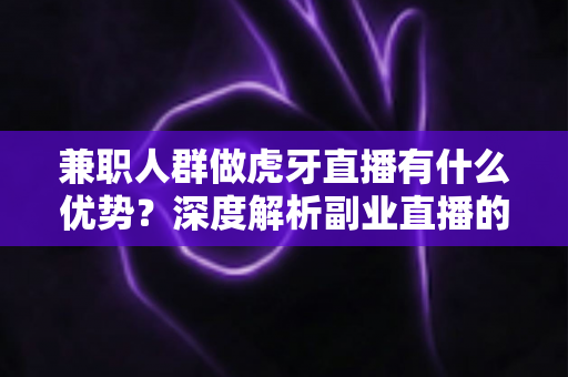 兼职人群做虎牙直播有什么优势？深度解析副业直播的机遇与价值