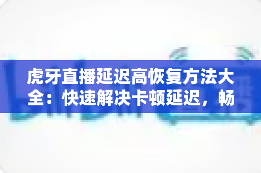 虎牙直播延迟高恢复方法大全：快速解决卡顿延迟，畅享丝滑直播体验的实用指南