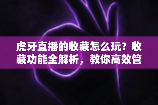 虎牙直播的收藏怎么玩?收藏功能全解析,教你高效管理心仪主播与精彩内容 虎牙直播的收藏怎么玩?收藏功能全解析,教你高效管理心仪主播与精彩内容