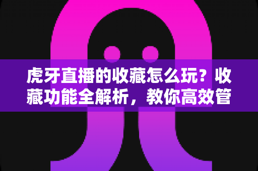 虎牙直播的收藏怎么玩?收藏功能全解析,教你高效管理心仪主播与精彩内容 虎牙直播的收藏怎么玩?收藏功能全解析,教你高效管理心仪主播与精彩内容