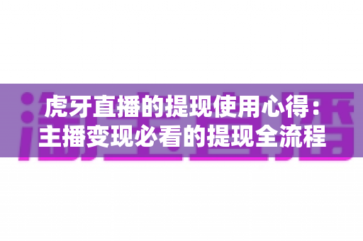 虎牙直播的提现使用心得:主播变现必看的提现全流程与避坑指南 虎牙直播的提现使用心得:主播变现必看的提现全流程与避坑指南