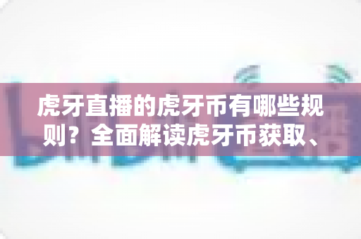 虎牙直播的虎牙币有哪些规则？全面解读虎牙币获取、使用与注意事项指南