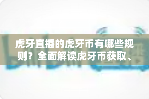 虎牙直播的虎牙币有哪些规则？全面解读虎牙币获取、使用与注意事项指南