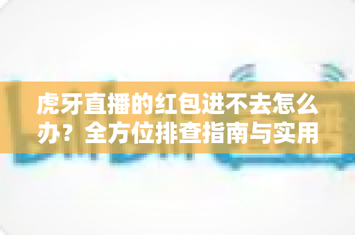 虎牙直播的红包进不去怎么办?全方位排查指南与实用解决技巧 虎牙直播的红包进不去怎么办?全方位排查指南与实用解决技巧