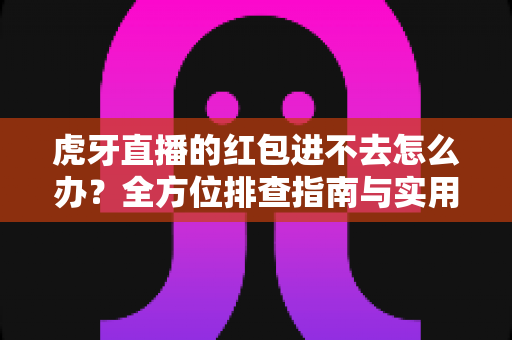虎牙直播的红包进不去怎么办?全方位排查指南与实用解决技巧 虎牙直播的红包进不去怎么办?全方位排查指南与实用解决技巧