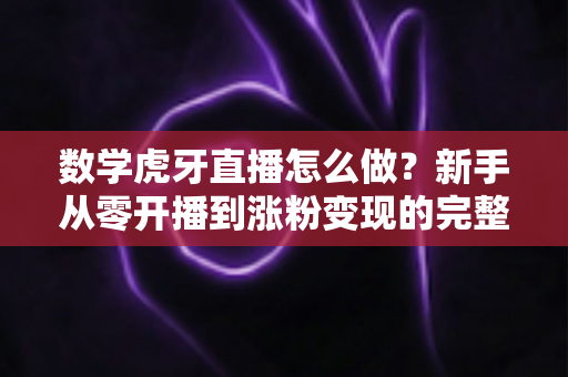 数学虎牙直播怎么做?新手从零开播到涨粉变现的完整攻略 数学虎牙直播怎么做?新手从零开播到涨粉变现的完整攻略