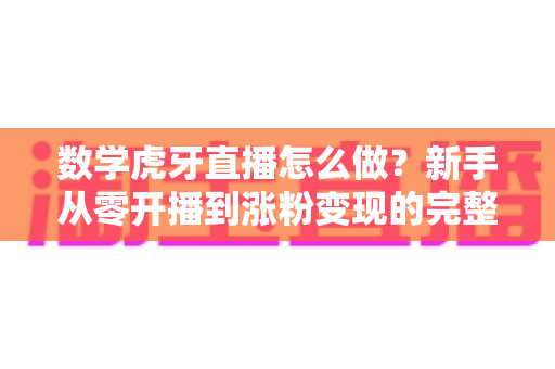 数学虎牙直播怎么做?新手从零开播到涨粉变现的完整攻略 数学虎牙直播怎么做?新手从零开播到涨粉变现的完整攻略