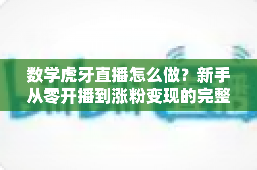 数学虎牙直播怎么做?新手从零开播到涨粉变现的完整攻略 数学虎牙直播怎么做?新手从零开播到涨粉变现的完整攻略