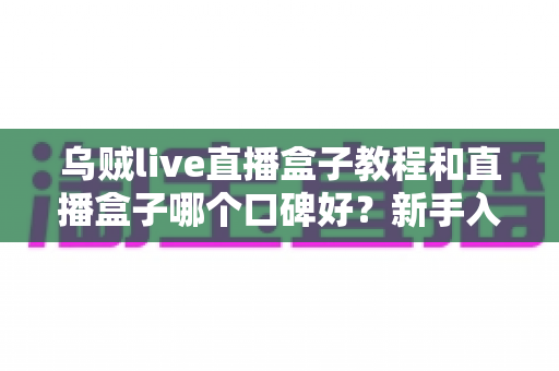 乌贼live直播盒子教程和直播盒子哪个口碑好？新手入门与口碑评测完全指南