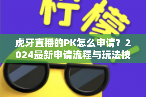 虎牙直播的PK怎么申请?2024最新申请流程与玩法技巧全解析 虎牙直播的PK怎么申请?2024最新申请流程与玩法技巧全解析