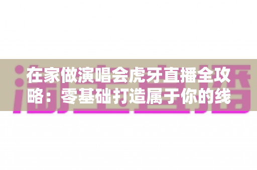 在家做演唱会虎牙直播全攻略:零基础打造属于你的线上音乐舞台 在家做演唱会虎牙直播全攻略:零基础打造属于你的线上音乐舞台
