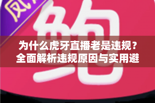 为什么虎牙直播老是违规?全面解析违规原因与实用避坑指南 为什么虎牙直播老是违规?全面解析违规原因与实用避坑指南