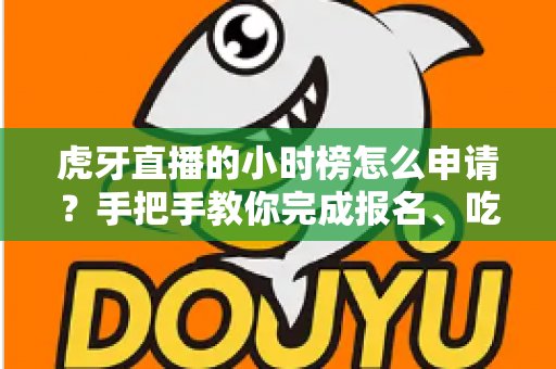 虎牙直播的小时榜怎么申请?手把手教你完成报名、吃透规则并成功冲榜的全攻略 虎牙直播的小时榜怎么申请?手把手教你完成报名、吃透规则并成功冲榜的全攻略