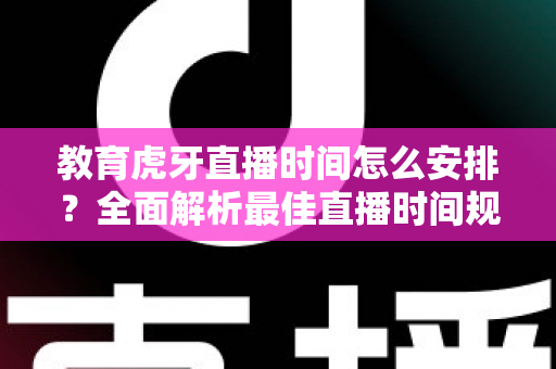 教育虎牙直播时间怎么安排?全面解析最佳直播时间规划策略与高效运营技巧 教育虎牙直播时间怎么安排?全面解析最佳直播时间规划策略与高效运营技巧