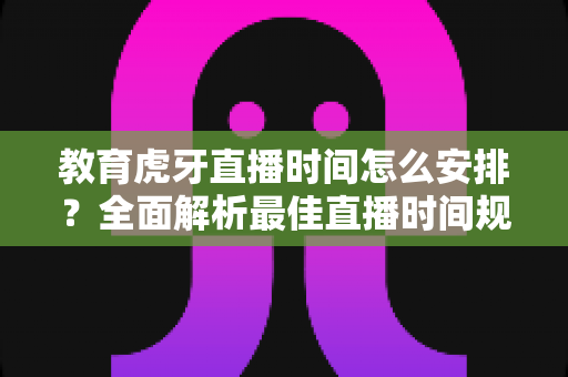 教育虎牙直播时间怎么安排?全面解析最佳直播时间规划策略与高效运营技巧 教育虎牙直播时间怎么安排?全面解析最佳直播时间规划策略与高效运营技巧