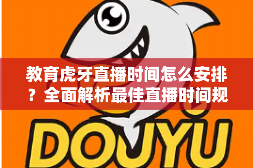 教育虎牙直播时间怎么安排？全面解析最佳直播时间规划策略与高效运营技巧