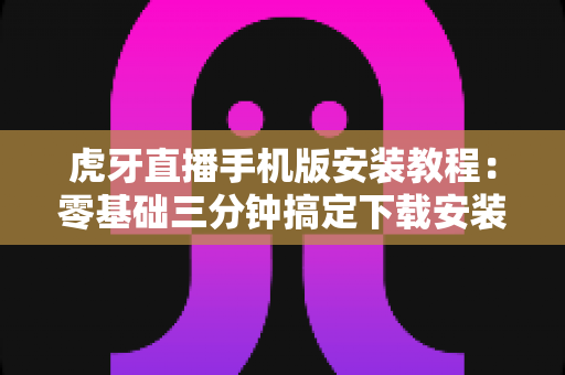 虎牙直播手机版安装教程:零基础三分钟搞定下载安装,畅享海量高清直播内容 虎牙直播手机版安装教程:零基础三分钟搞定下载安装,畅享海量高清直播内容