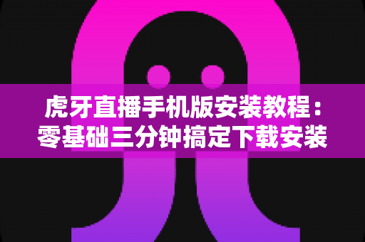 虎牙直播手机版安装教程:零基础三分钟搞定下载安装,畅享海量高清直播内容 虎牙直播手机版安装教程:零基础三分钟搞定下载安装,畅享海量高清直播内容