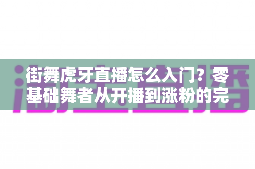 街舞虎牙直播怎么入门?零基础舞者从开播到涨粉的完整实战指南 街舞虎牙直播怎么入门?零基础舞者从开播到涨粉的完整实战指南