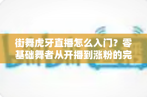 街舞虎牙直播怎么入门?零基础舞者从开播到涨粉的完整实战指南 街舞虎牙直播怎么入门?零基础舞者从开播到涨粉的完整实战指南