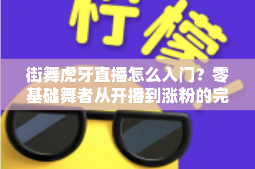 街舞虎牙直播怎么入门?零基础舞者从开播到涨粉的完整实战指南 街舞虎牙直播怎么入门?零基础舞者从开播到涨粉的完整实战指南