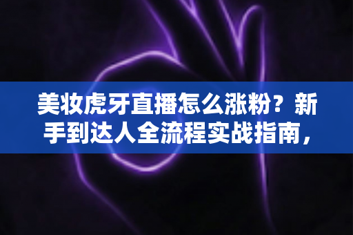 美妆虎牙直播怎么涨粉？新手到达人全流程实战指南，快速提升直播间人气与粉丝量