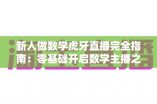 新人做数学虎牙直播完全指南:零基础开启数学主播之路的实用攻略 新人做数学虎牙直播完全指南:零基础开启数学主播之路的实用攻略