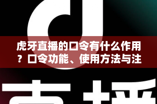 虎牙直播的口令有什么作用?口令功能、使用方法与注意事项全面解析 虎牙直播的口令有什么作用?口令功能、使用方法与注意事项全面解析