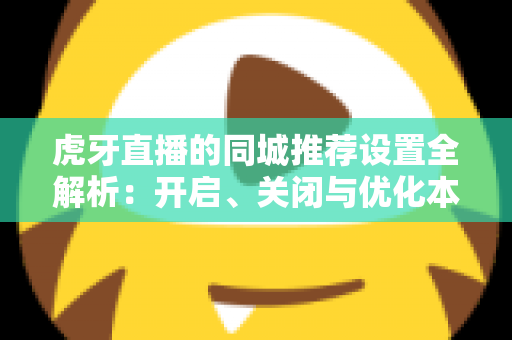 虎牙直播的同城推荐设置全解析:开启、关闭与优化本地推荐体验的完整操作指南 虎牙直播的同城推荐设置全解析:开启、关闭与优化本地推荐体验的完整操作指南