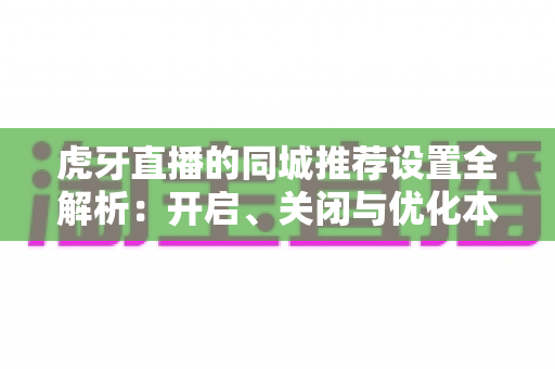 虎牙直播的同城推荐设置全解析:开启、关闭与优化本地推荐体验的完整操作指南 虎牙直播的同城推荐设置全解析:开启、关闭与优化本地推荐体验的完整操作指南
