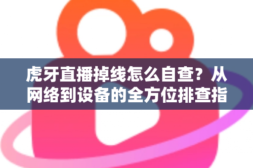虎牙直播掉线怎么自查?从网络到设备的全方位排查指南 虎牙直播掉线怎么自查?从网络到设备的全方位排查指南
