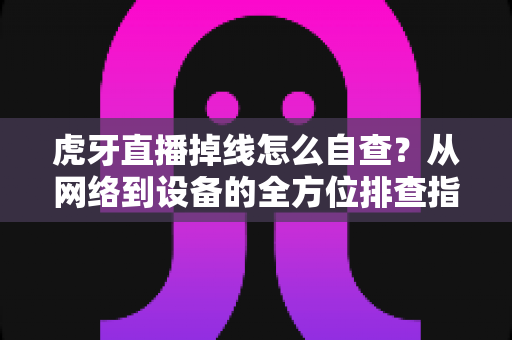 虎牙直播掉线怎么自查?从网络到设备的全方位排查指南 虎牙直播掉线怎么自查?从网络到设备的全方位排查指南
