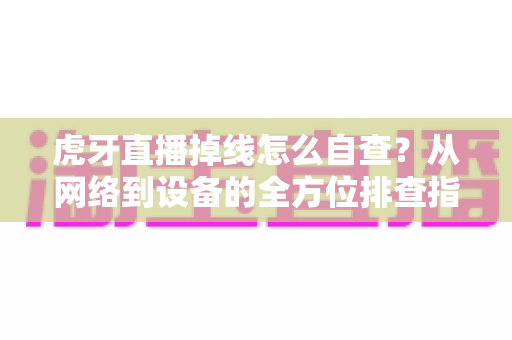 虎牙直播掉线怎么自查?从网络到设备的全方位排查指南 虎牙直播掉线怎么自查?从网络到设备的全方位排查指南