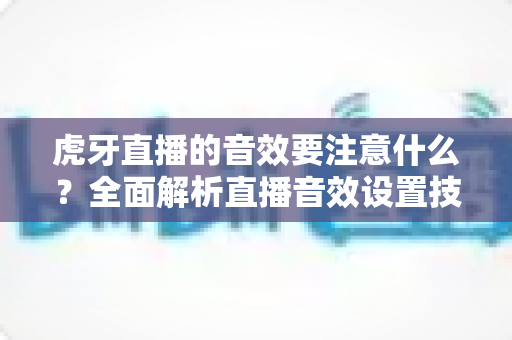 虎牙直播的音效要注意什么?全面解析直播音效设置技巧与避坑指南 虎牙直播的音效要注意什么?全面解析直播音效设置技巧与避坑指南