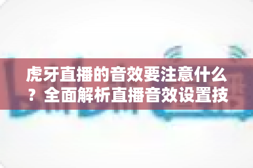 虎牙直播的音效要注意什么?全面解析直播音效设置技巧与避坑指南 虎牙直播的音效要注意什么?全面解析直播音效设置技巧与避坑指南