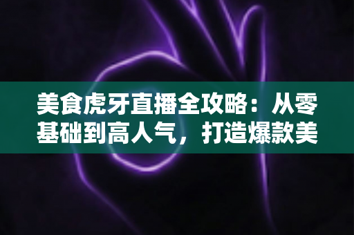 美食虎牙直播全攻略:从零基础到高人气,打造爆款美食直播间的完整指南 美食虎牙直播全攻略:从零基础到高人气,打造爆款美食直播间的完整指南
