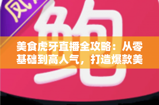 美食虎牙直播全攻略:从零基础到高人气,打造爆款美食直播间的完整指南 美食虎牙直播全攻略:从零基础到高人气,打造爆款美食直播间的完整指南